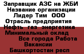 Заправщик АЗС на ЖБИ › Название организации ­ Лидер Тим, ООО › Отрасль предприятия ­ Нефть, газ, энергетика › Минимальный оклад ­ 23 000 - Все города Работа » Вакансии   . Башкортостан респ.,Баймакский р-н